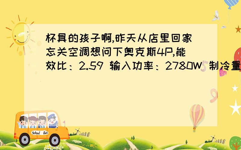 杯具的孩子啊,昨天从店里回家忘关空调想问下奥克斯4P,能效比：2.59 输入功率：2780W 制冷量：7200W十个小时费多少度点啊!40多平的店面!