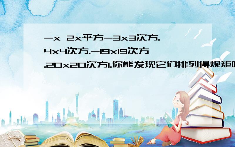 -x 2x平方-3x3次方.4x4次方.-19x19次方.20x20次方1.你能发现它们排列得规矩吗?2.根据发现的规律写出第101个第102个单项式 3.进一步写出第n个第【n+1】个单项式