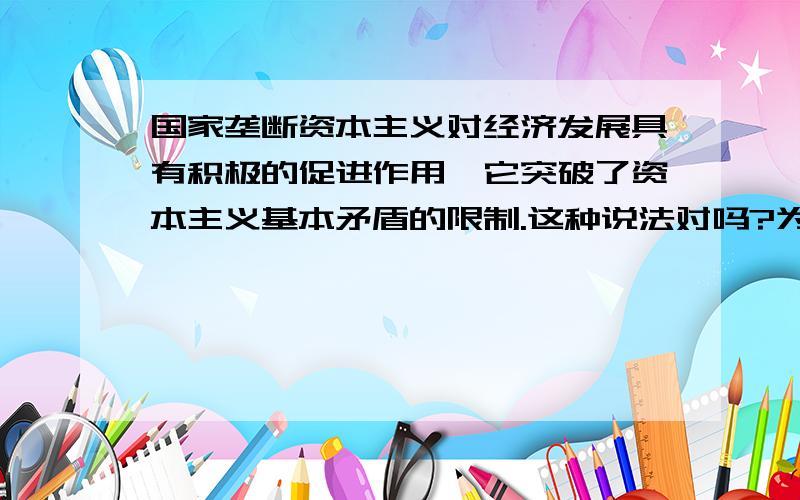 国家垄断资本主义对经济发展具有积极的促进作用,它突破了资本主义基本矛盾的限制.这种说法对吗?为什么?