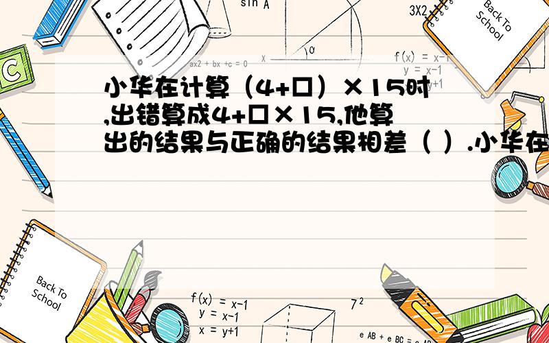 小华在计算（4+□）×15时,出错算成4+□×15,他算出的结果与正确的结果相差（ ）.小华在计算（4+□）×15时,出错算成4+□×15,他算出的结果与正确的结果相差（ ）.