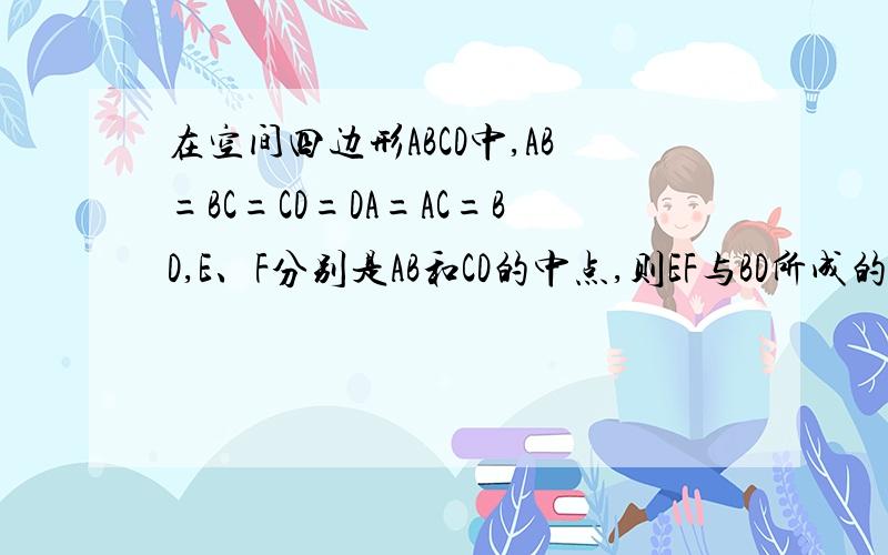 在空间四边形ABCD中,AB=BC=CD=DA=AC=BD,E、F分别是AB和CD的中点,则EF与BD所成的角的大小是（ ）