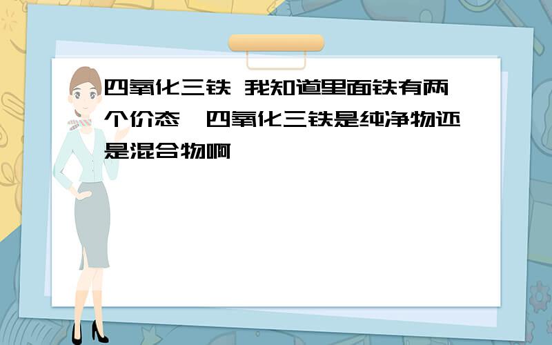 四氧化三铁 我知道里面铁有两个价态,四氧化三铁是纯净物还是混合物啊