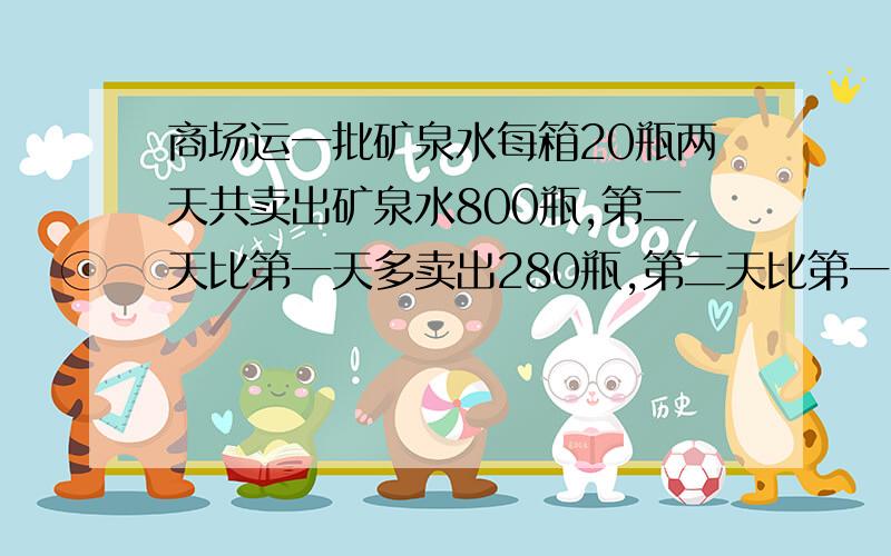 商场运一批矿泉水每箱20瓶两天共卖出矿泉水800瓶,第二天比第一天多卖出280瓶,第二天比第一天多卖出几箱