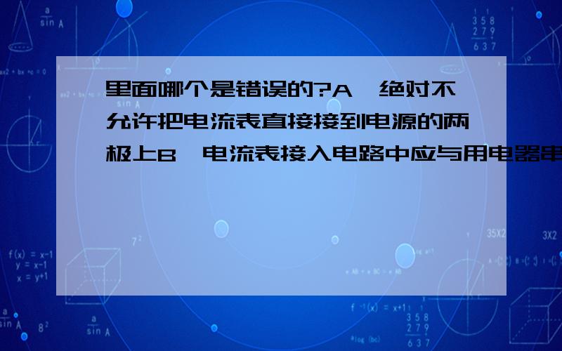 里面哪个是错误的?A,绝对不允许把电流表直接接到电源的两极上B,电流表接入电路中应与用电器串联C,电流表接入电路中,电流从正接线柱流进,从负接线柱流出D,电流表的指针向右偏的越多,表