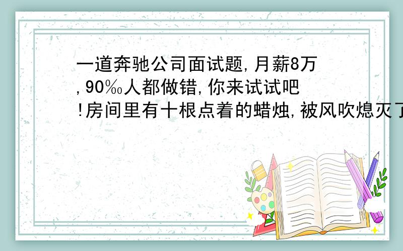 一道奔驰公司面试题,月薪8万,90‰人都做错,你来试试吧!房间里有十根点着的蜡烛,被风吹熄灭了9根,请问最后还剩多少根?不要被表面给迷惑,据说90‰人都做错,你来试试吧!(请为你得出的答案