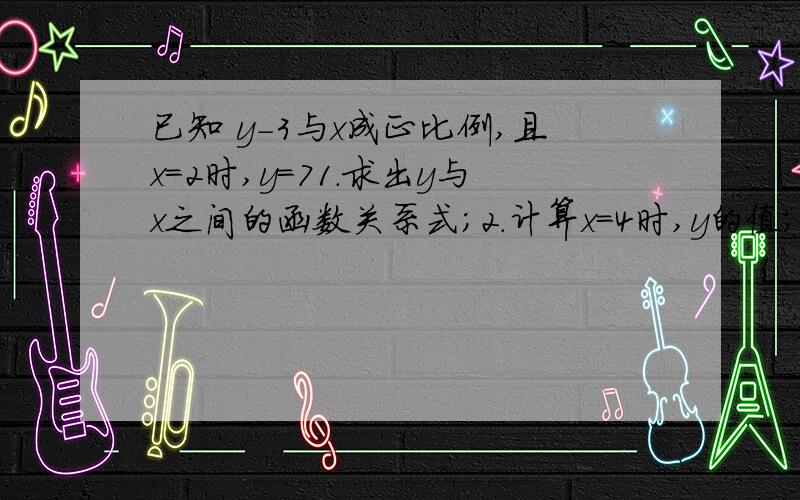 已知 y-3与x成正比例,且x=2时,y=71.求出y与x之间的函数关系式；2.计算x=4时,y的值；3.计算y=4时,x的值.