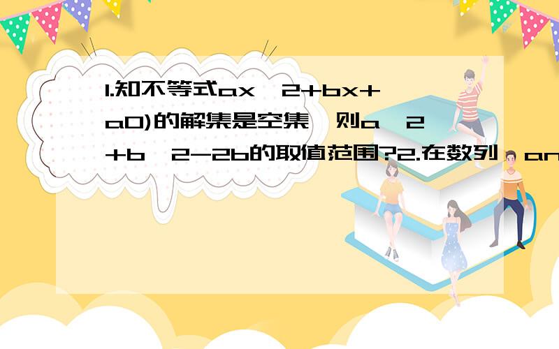 1.知不等式ax^2+bx+a0)的解集是空集,则a^2+b^2-2b的取值范围?2.在数列｛an｝中,a1=1,且对于任意正整数n,都有a(小（n+1）)/an=n+2/n,则an=_____?