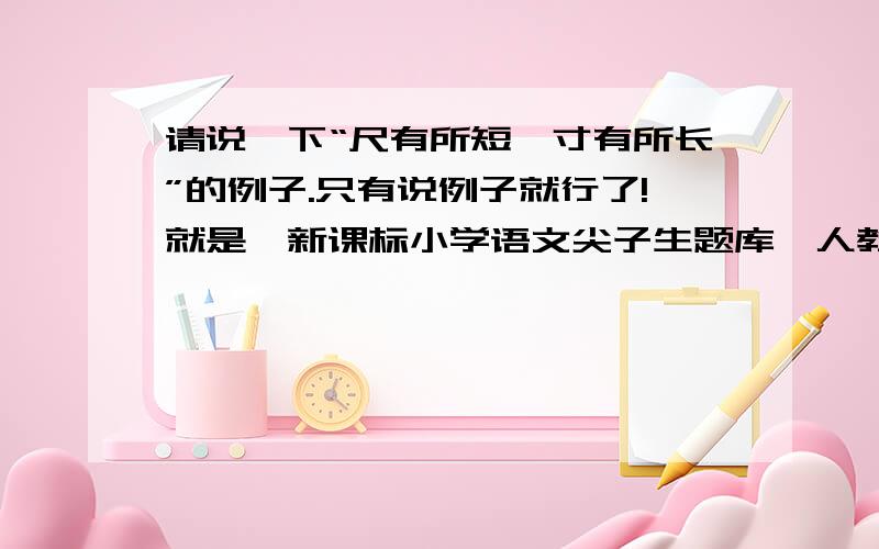 请说一下“尺有所短,寸有所长”的例子.只有说例子就行了!就是《新课标小学语文尖子生题库》人教版 四年级（上）第28课的第三大题的第4小题!