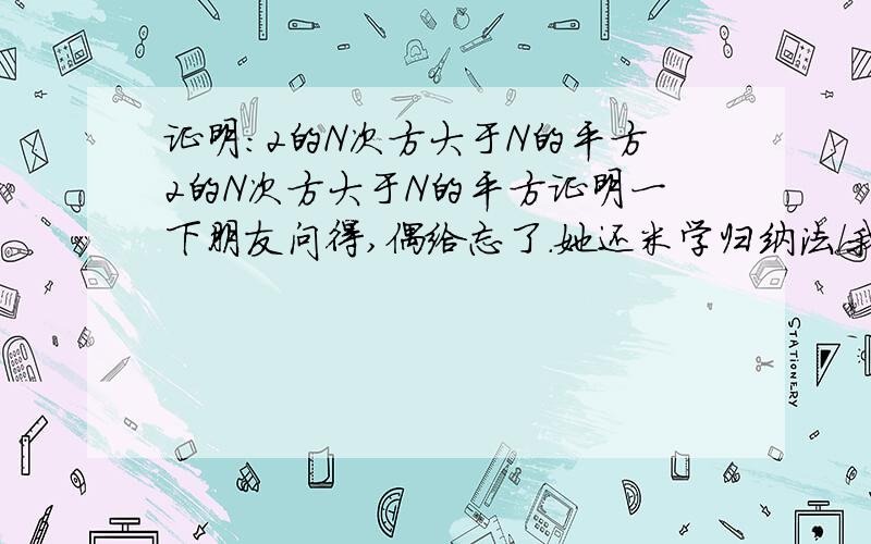 证明:2的N次方大于N的平方2的N次方大于N的平方证明一下朋友问得,偶给忘了.她还米学归纳法/我想的也是归纳法.