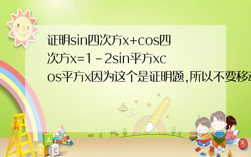 证明sin四次方x+cos四次方x=1-2sin平方xcos平方x因为这个是证明题,所以不要移动啊