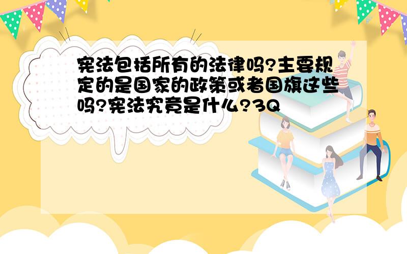 宪法包括所有的法律吗?主要规定的是国家的政策或者国旗这些吗?宪法究竟是什么?3Q