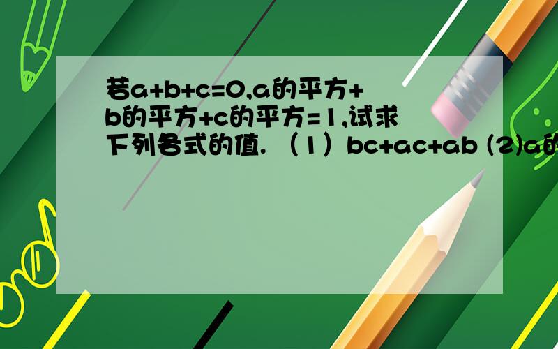 若a+b+c=0,a的平方+b的平方+c的平方=1,试求下列各式的值. （1）bc+ac+ab (2)a的四次方+b的四次方+c的四