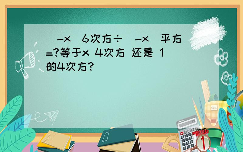 （-x）6次方÷（-x）平方=?等于x 4次方 还是 1的4次方?