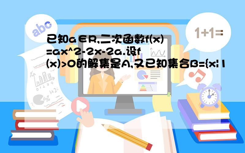 已知a∈R,二次函数f(x)=ax^2-2x-2a.设f(x)>0的解集是A,又已知集合B={x|1