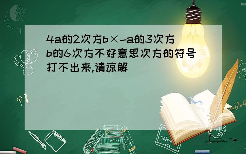 4a的2次方b×-a的3次方b的6次方不好意思次方的符号打不出来,请谅解