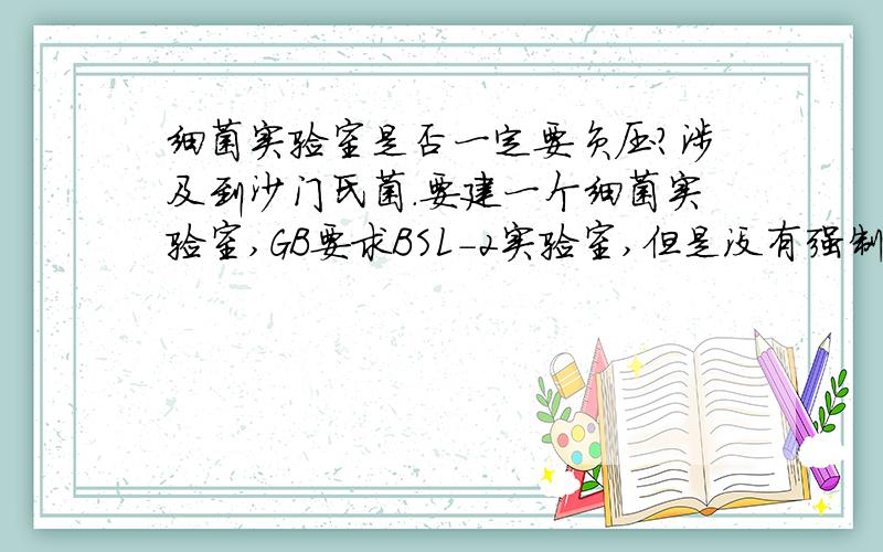 细菌实验室是否一定要负压?涉及到沙门氏菌.要建一个细菌实验室,GB要求BSL-2实验室,但是没有强制性要求负压,请问我需要负压么?涉及到沙门氏菌.