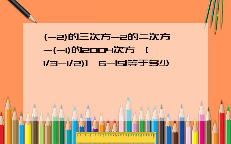 (-2)的三次方-2的二次方-(-1)的2004次方÷[1/3-1/2)]*6-|5|等于多少