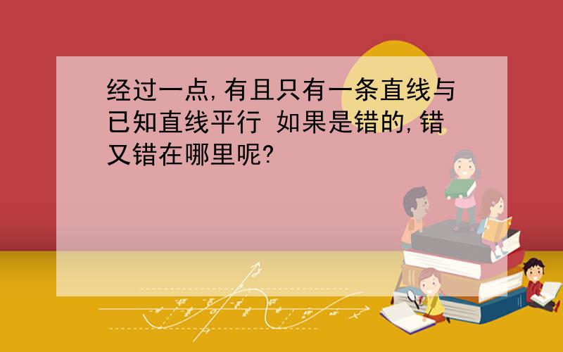 经过一点,有且只有一条直线与已知直线平行 如果是错的,错又错在哪里呢?