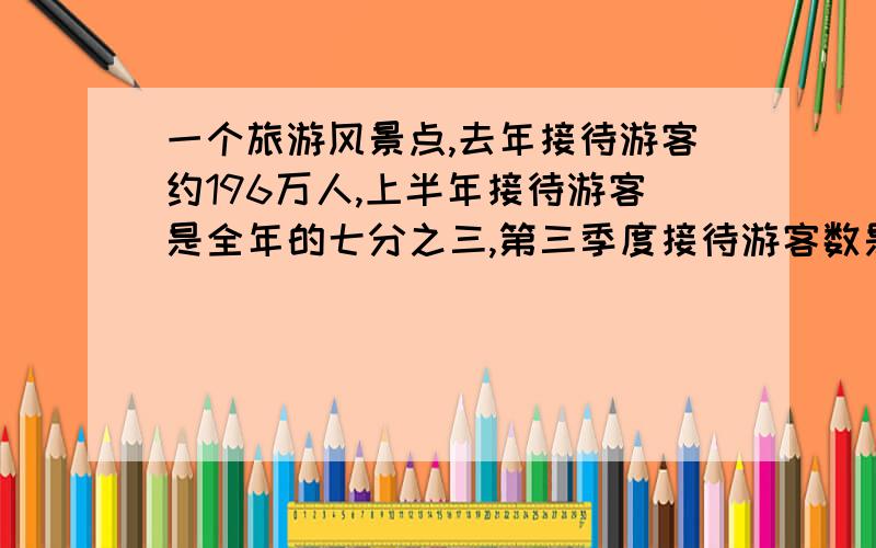 一个旅游风景点,去年接待游客约196万人,上半年接待游客是全年的七分之三,第三季度接待游客数是上半年的四分之三,第三季的接待游客多少人?