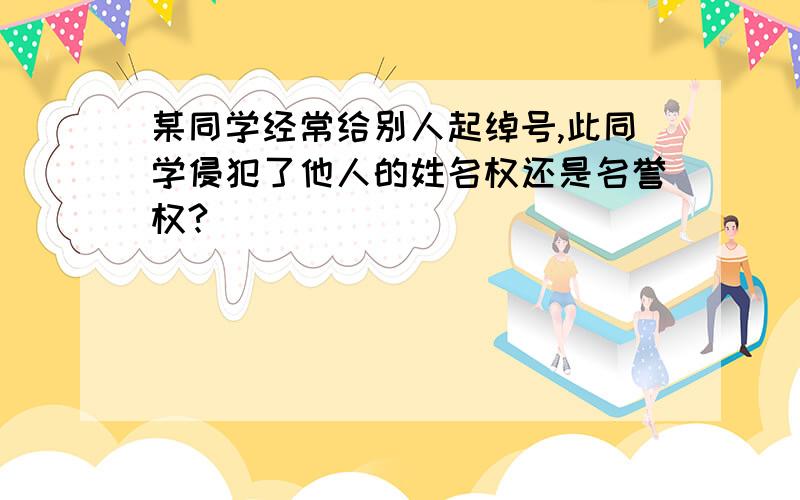 某同学经常给别人起绰号,此同学侵犯了他人的姓名权还是名誉权?