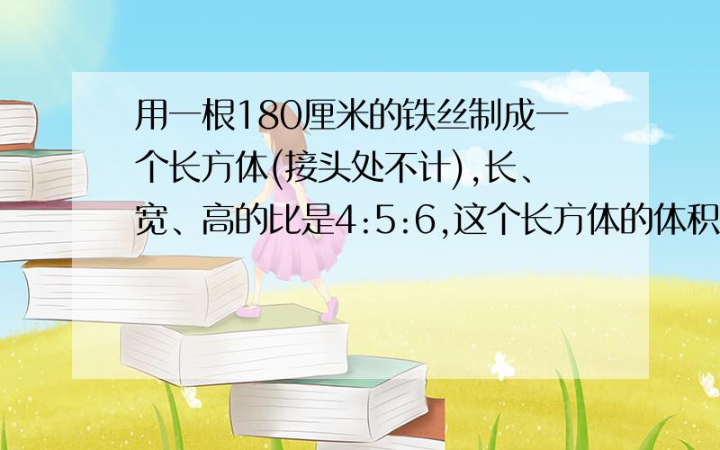 用一根180厘米的铁丝制成一个长方体(接头处不计),长、宽、高的比是4:5:6,这个长方体的体积是多少立方厘米?