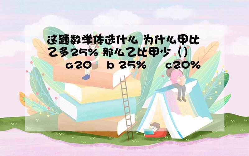 这题数学体选什么 为什么甲比乙多25% 那么乙比甲少（）     a20    b 25%     c20%