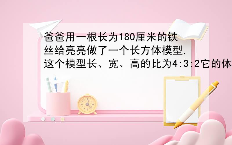 爸爸用一根长为180厘米的铁丝给亮亮做了一个长方体模型.这个模型长、宽、高的比为4:3:2它的体积是多少过