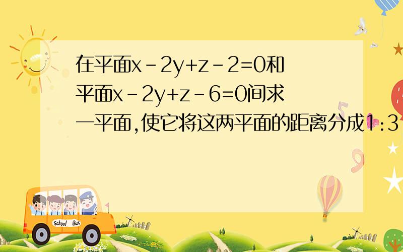 在平面x-2y+z-2=0和平面x-2y+z-6=0间求一平面,使它将这两平面的距离分成1:3