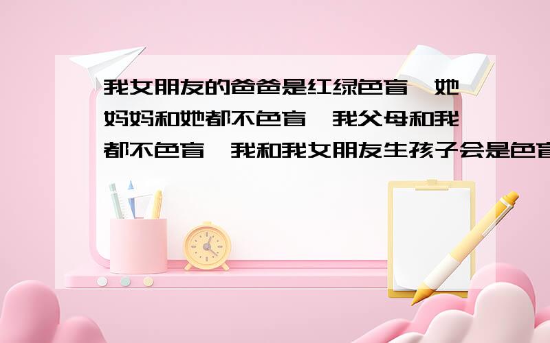 我女朋友的爸爸是红绿色盲,她妈妈和她都不色盲,我父母和我都不色盲,我和我女朋友生孩子会是色盲吗?