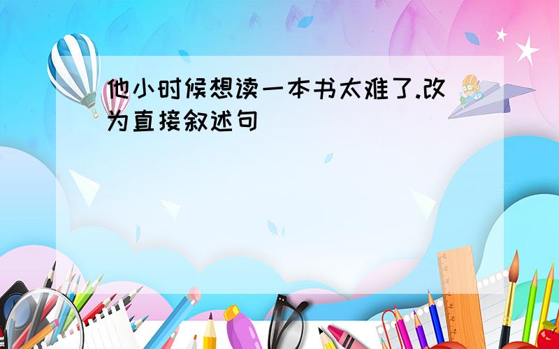 他小时候想读一本书太难了.改为直接叙述句