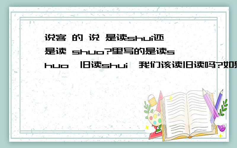 说客 的 说 是读shui还是读 shuo?里写的是读shuo,旧读shui,我们该读旧读吗?如果谁能说清楚,