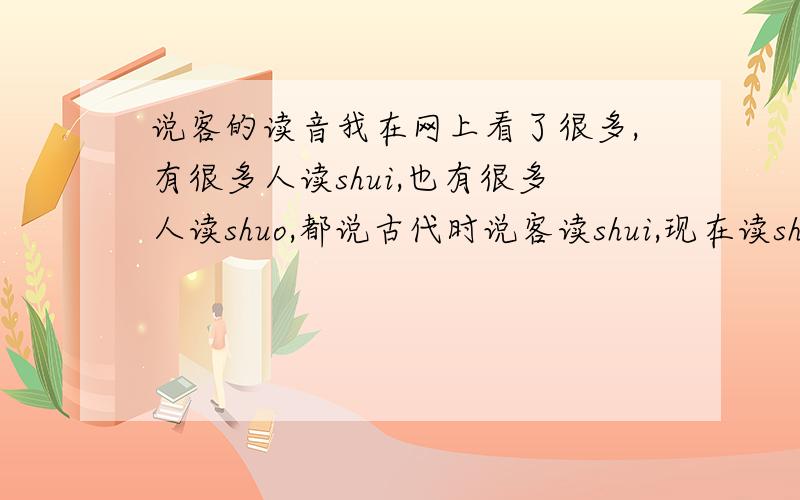 说客的读音我在网上看了很多,有很多人读shui,也有很多人读shuo,都说古代时说客读shui,现在读shuo而且你在搜狗输入法里面打字是没有shui客的,只有打shuo客,才会出现说客这个词求正解