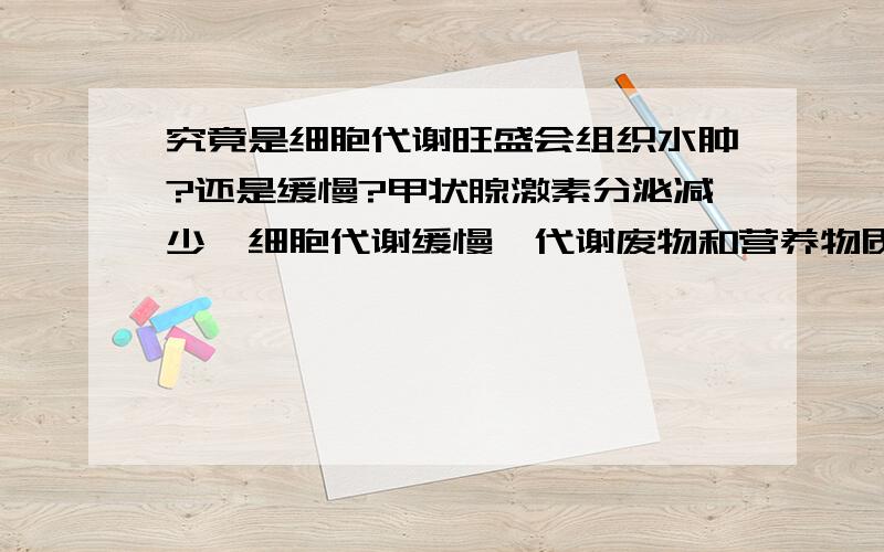 究竟是细胞代谢旺盛会组织水肿?还是缓慢?甲状腺激素分泌减少,细胞代谢缓慢,代谢废物和营养物质滞留在组织液中.这句话正确吗?