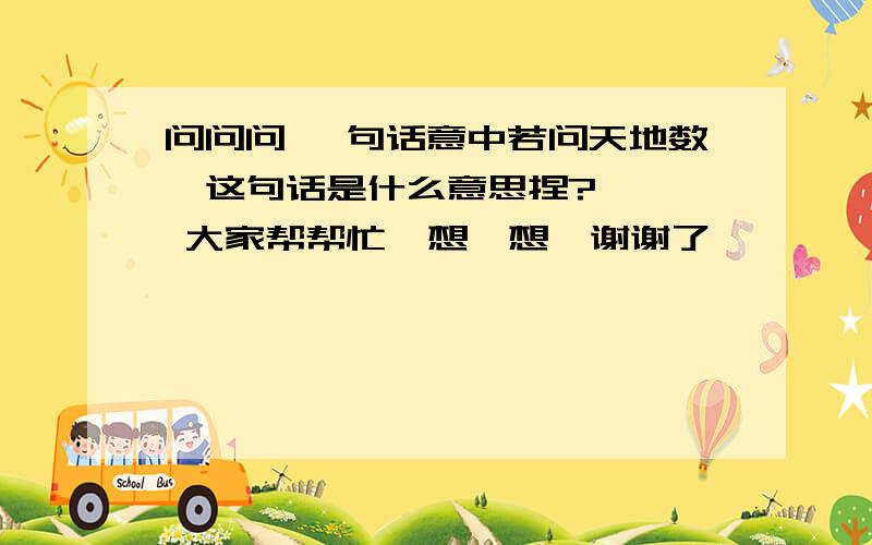 问问问 一句话意中若问天地数  这句话是什么意思捏?   大家帮帮忙  想一想  谢谢了