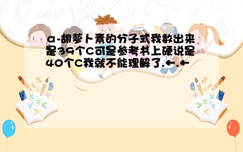 α-胡萝卜素的分子式我数出来是39个C可是参考书上硬说是40个C我就不能理解了.←.←