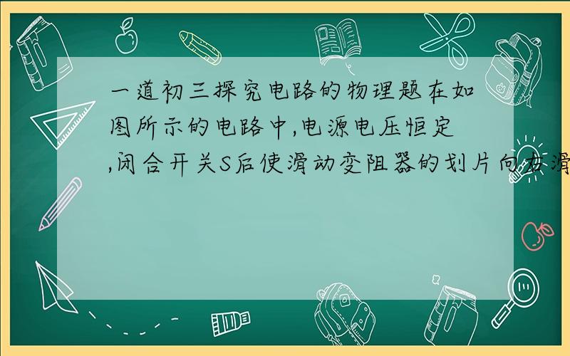 一道初三探究电路的物理题在如图所示的电路中,电源电压恒定,闭合开关S后使滑动变阻器的划片向右滑动,则A、电压表示数变大,电流表示数变小B、电压表示数变小,电流表示数变大 C、电压表