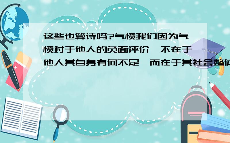 这些也算诗吗?气愤我们因为气愤对于他人的负面评价,不在于他人其自身有何不足,而在于其社会整体对于其的评价.而我们也为了维持去自身对于社会整体的融入,又基于他人对于你造成的气