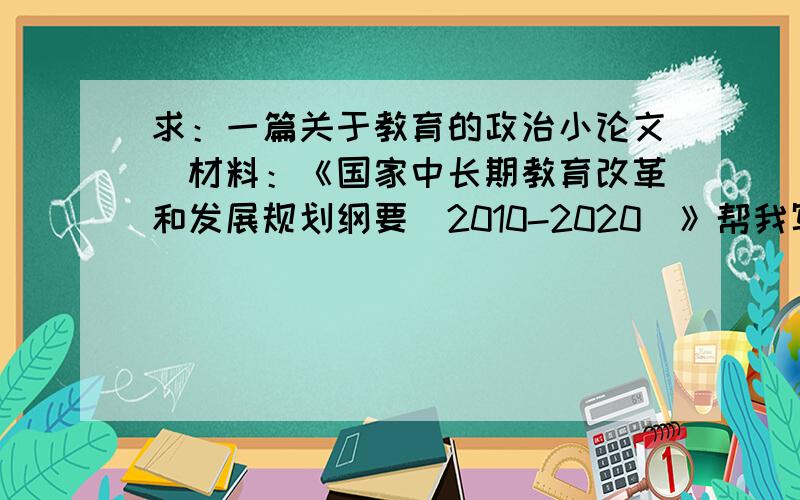 求：一篇关于教育的政治小论文（材料：《国家中长期教育改革和发展规划纲要（2010-2020）》帮我写一篇谢谢2010年5月5日通过：《国家中长期教育改革和发展规划纲要（2010-2020）》中提出的