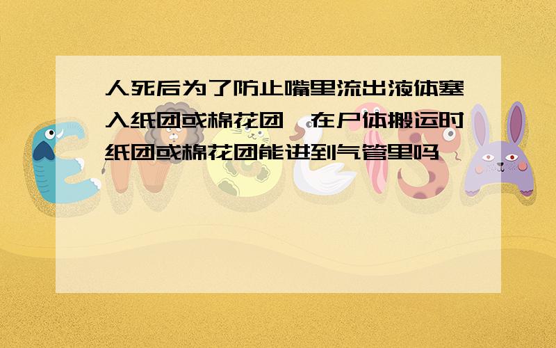 人死后为了防止嘴里流出液体塞入纸团或棉花团,在尸体搬运时纸团或棉花团能进到气管里吗