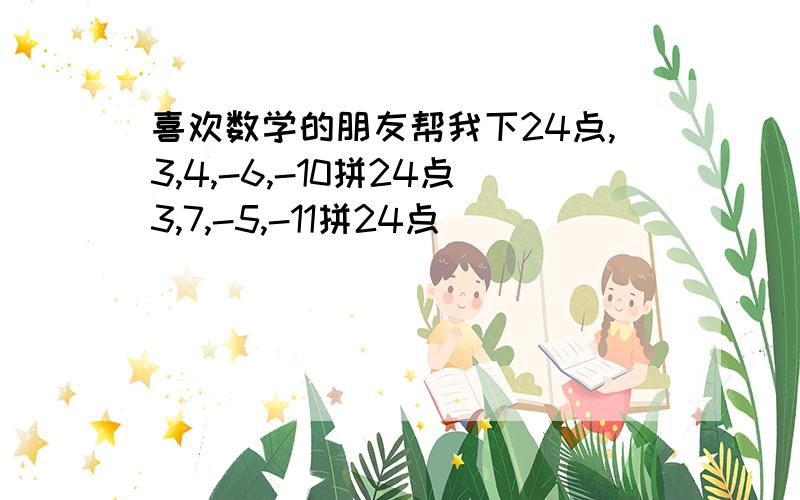 喜欢数学的朋友帮我下24点,3,4,-6,-10拼24点3,7,-5,-11拼24点