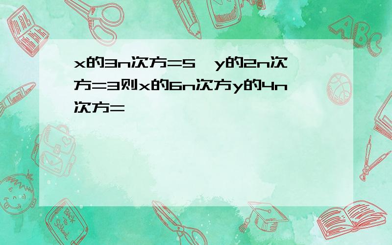 x的3n次方=5,y的2n次方=3则x的6n次方y的4n次方=