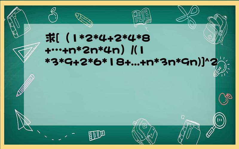 求[（1*2*4+2*4*8+…+n*2n*4n）/(1*3*9+2*6*18+...+n*3n*9n)]^2