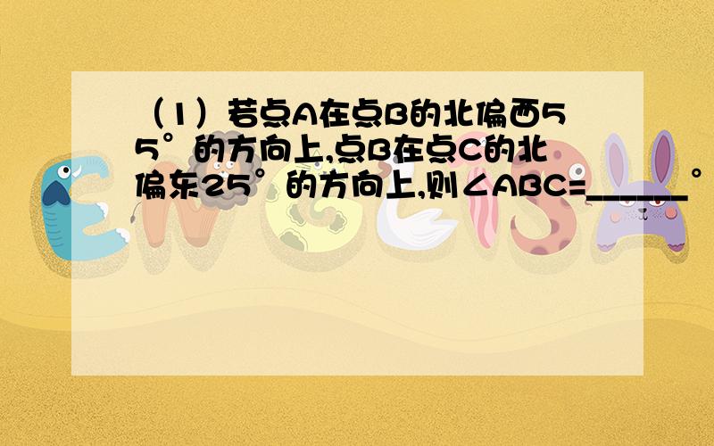 （1）若点A在点B的北偏西55°的方向上,点B在点C的北偏东25°的方向上,则∠ABC=______°（2）在△ABC中,若∠A=∠C-∠B,则这个三角形是_______三角形