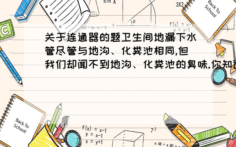 关于连通器的题卫生间地漏下水管尽管与地沟、化粪池相同,但我们却闻不到地沟、化粪池的臭味.你知道这是什么原因吗?