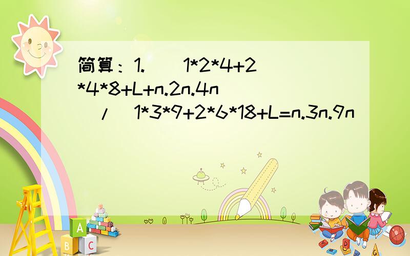 简算：1.[(1*2*4+2*4*8+L+n.2n.4n)/(1*3*9+2*6*18+L=n.3n.9n)]^22.(1/11*13*15)+(1/13*15*17)+L+(1/29*31*33)3.(1+1/1*3)(1+1/2*4)(1+1/3*5)L(1+1/1998*2000)(1+1/1999*2001)4.(4/1*3)-(8/3*5)+(12/5*7)-(16/7*9)+L-(40/19*21）5.1+2+2^2+2^3+2^4+L+2^20106.1+(1/1+