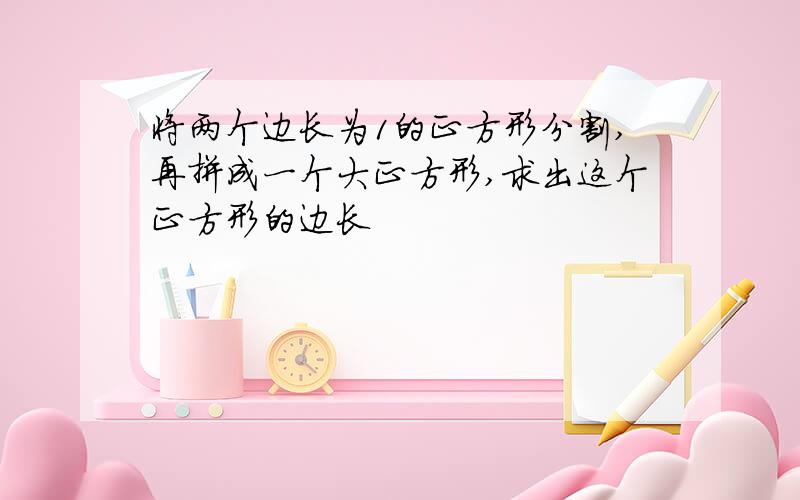 将两个边长为1的正方形分割,再拼成一个大正方形,求出这个正方形的边长