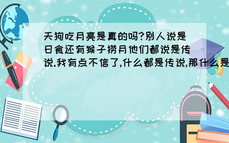 天狗吃月亮是真的吗?别人说是日食还有猴子捞月他们都说是传说.我有点不信了,什么都是传说,那什么是真的.守株待兔、掩耳盗铃.说只是寓言,什么是真的啊?天狗真的存在吗?谁说的话是真的