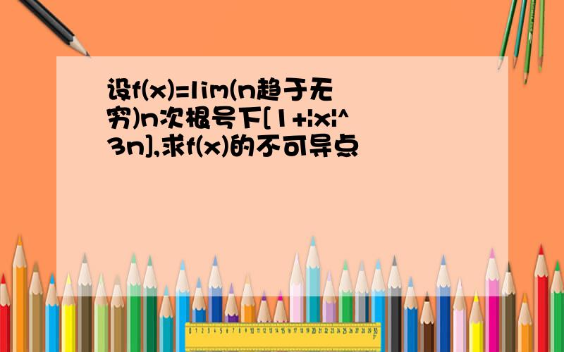 设f(x)=lim(n趋于无穷)n次根号下[1+|x|^3n],求f(x)的不可导点