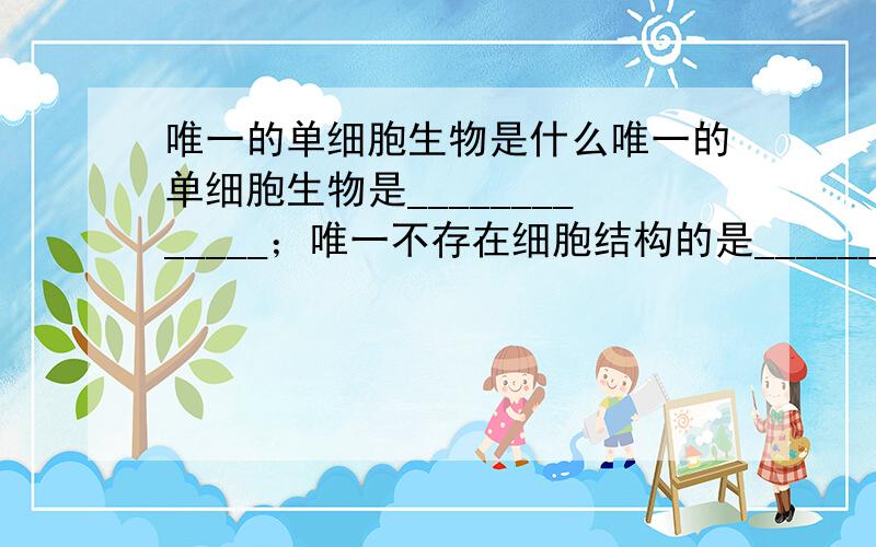 唯一的单细胞生物是什么唯一的单细胞生物是_____________；唯一不存在细胞结构的是____________；既不属于动物也不属于植物的生物是____________.