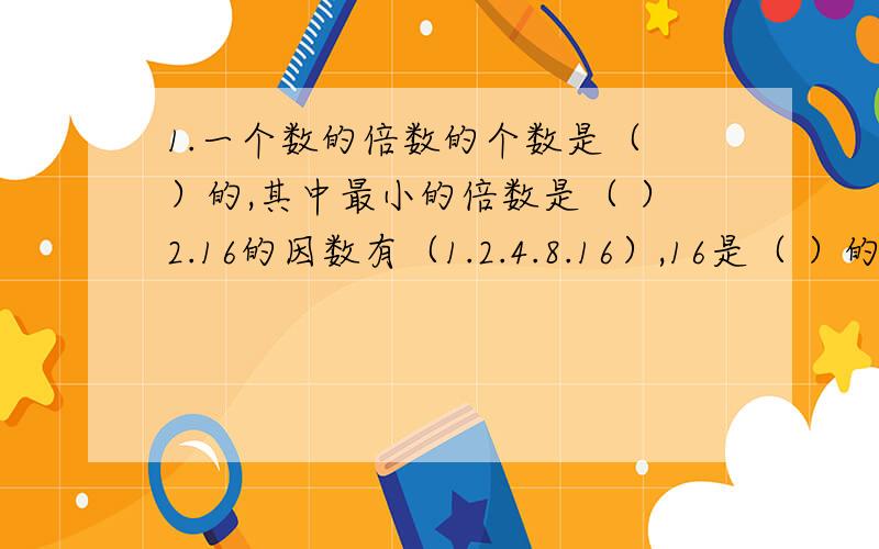 1.一个数的倍数的个数是（ ）的,其中最小的倍数是（ ）2.16的因数有（1.2.4.8.16）,16是（ ）的倍数.3.50以内7的倍数有（ ）.